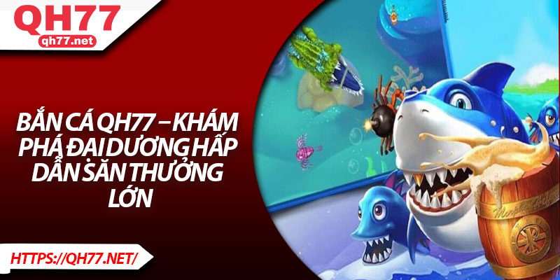 Bắn Cá QH77 – Khám Phá Đại Dương Hấp Dẫn Săn Thưởng Lớn