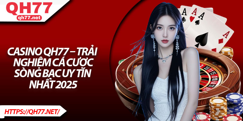 Casino QH77 – Trải Nghiệm Cá Cược Sòng Bạc Uy Tín Nhất 2025