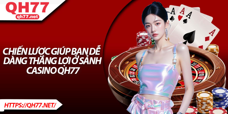 Chiến lược giúp bạn dễ dàng thắng lợi ở sảnh casino QH77